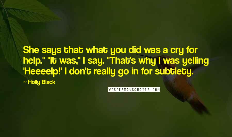 Holly Black Quotes: She says that what you did was a cry for help." "It was," I say. "That's why I was yelling 'Heeeelp!' I don't really go in for subtlety.