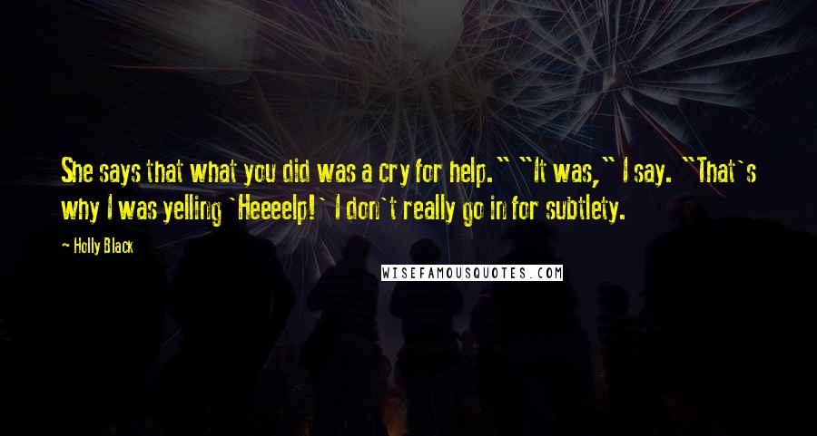 Holly Black Quotes: She says that what you did was a cry for help." "It was," I say. "That's why I was yelling 'Heeeelp!' I don't really go in for subtlety.