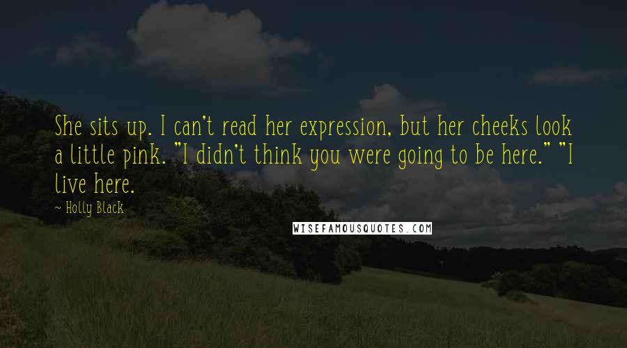 Holly Black Quotes: She sits up. I can't read her expression, but her cheeks look a little pink. "I didn't think you were going to be here." "I live here.