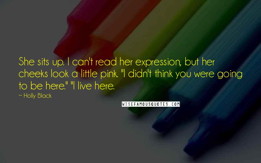 Holly Black Quotes: She sits up. I can't read her expression, but her cheeks look a little pink. "I didn't think you were going to be here." "I live here.