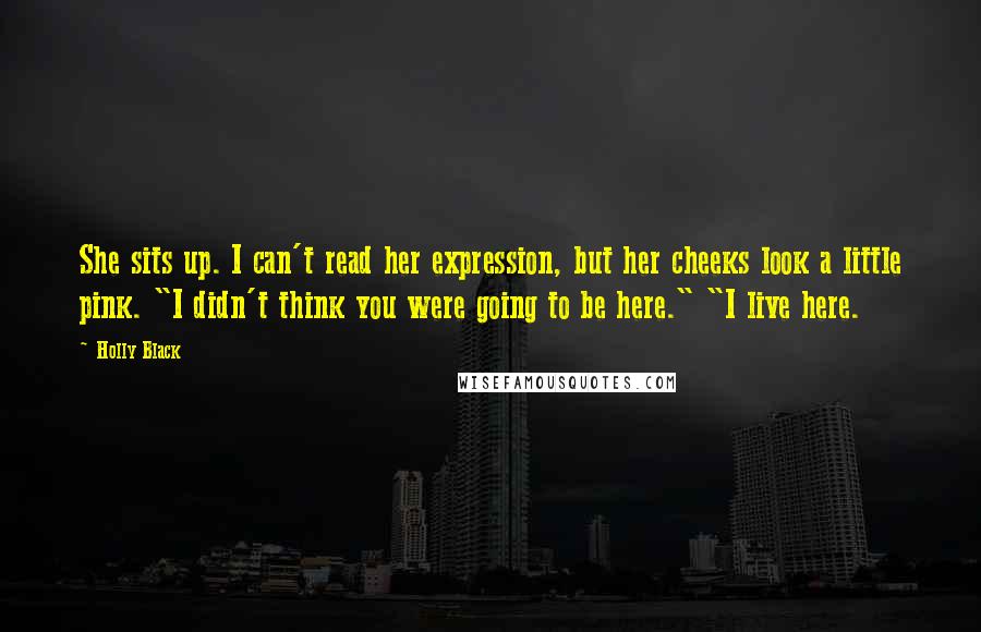 Holly Black Quotes: She sits up. I can't read her expression, but her cheeks look a little pink. "I didn't think you were going to be here." "I live here.