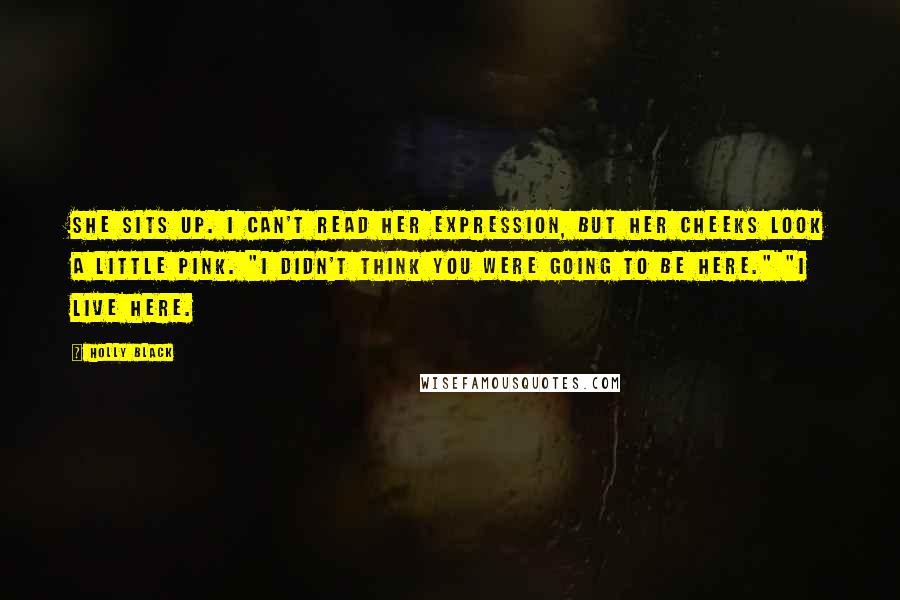 Holly Black Quotes: She sits up. I can't read her expression, but her cheeks look a little pink. "I didn't think you were going to be here." "I live here.