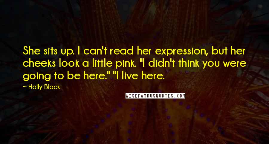 Holly Black Quotes: She sits up. I can't read her expression, but her cheeks look a little pink. "I didn't think you were going to be here." "I live here.