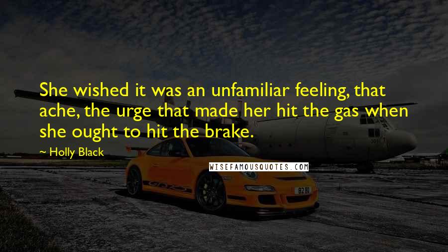 Holly Black Quotes: She wished it was an unfamiliar feeling, that ache, the urge that made her hit the gas when she ought to hit the brake.