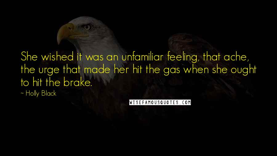 Holly Black Quotes: She wished it was an unfamiliar feeling, that ache, the urge that made her hit the gas when she ought to hit the brake.