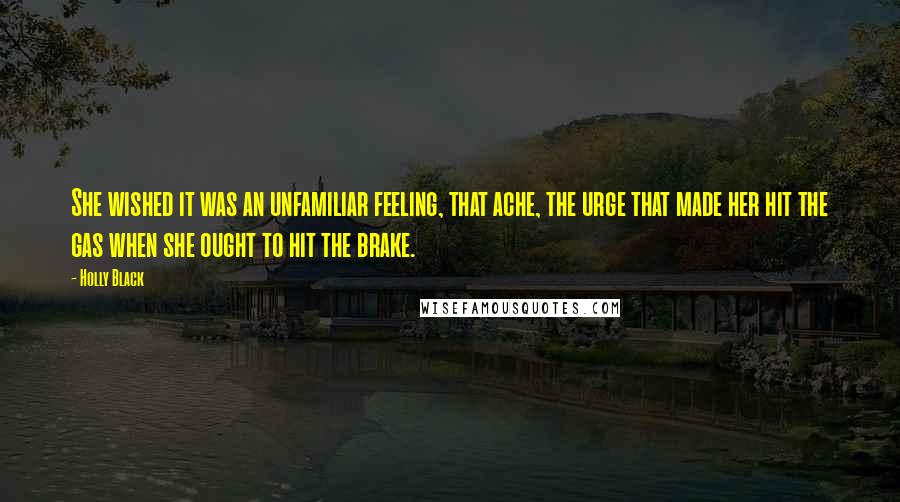 Holly Black Quotes: She wished it was an unfamiliar feeling, that ache, the urge that made her hit the gas when she ought to hit the brake.