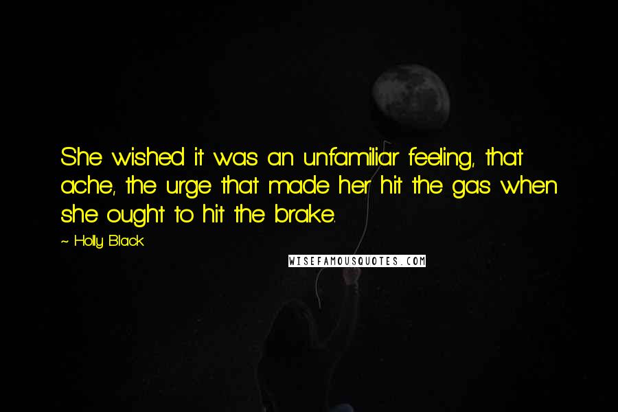 Holly Black Quotes: She wished it was an unfamiliar feeling, that ache, the urge that made her hit the gas when she ought to hit the brake.