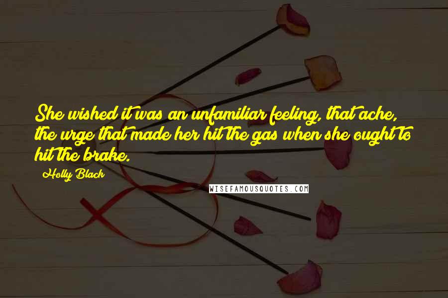 Holly Black Quotes: She wished it was an unfamiliar feeling, that ache, the urge that made her hit the gas when she ought to hit the brake.
