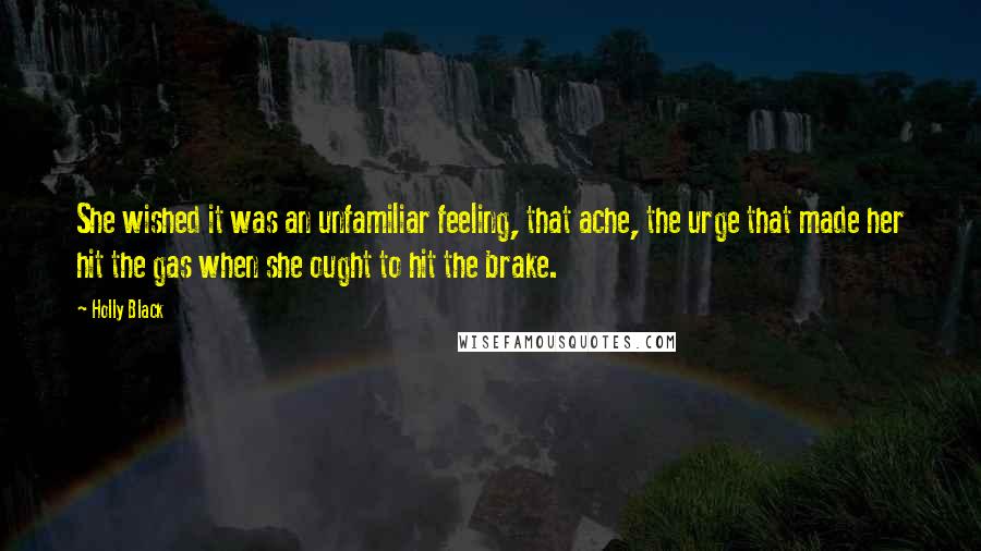 Holly Black Quotes: She wished it was an unfamiliar feeling, that ache, the urge that made her hit the gas when she ought to hit the brake.