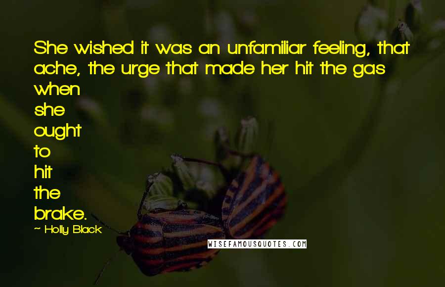Holly Black Quotes: She wished it was an unfamiliar feeling, that ache, the urge that made her hit the gas when she ought to hit the brake.