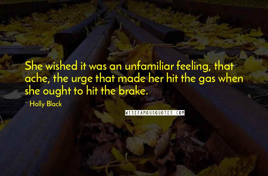 Holly Black Quotes: She wished it was an unfamiliar feeling, that ache, the urge that made her hit the gas when she ought to hit the brake.