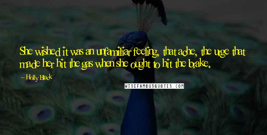 Holly Black Quotes: She wished it was an unfamiliar feeling, that ache, the urge that made her hit the gas when she ought to hit the brake.