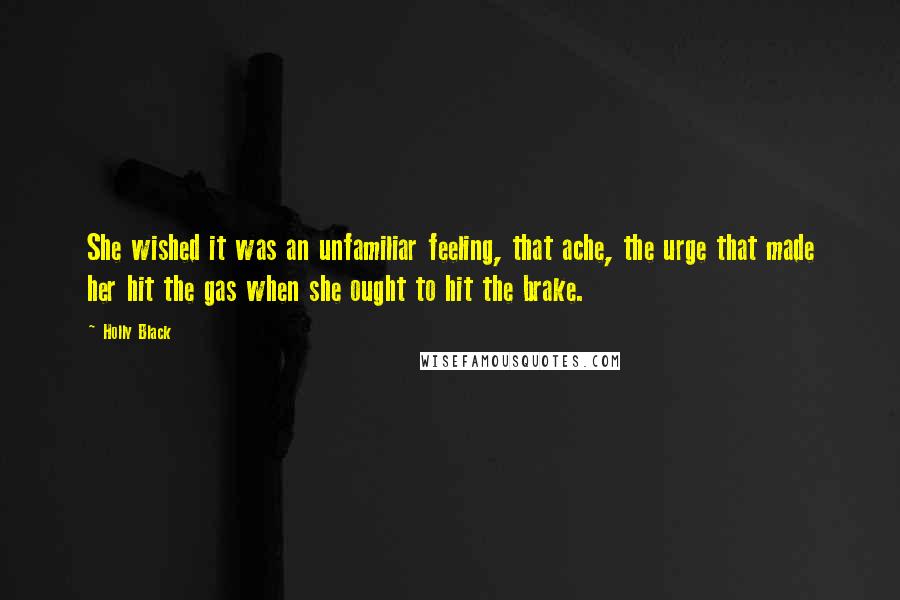 Holly Black Quotes: She wished it was an unfamiliar feeling, that ache, the urge that made her hit the gas when she ought to hit the brake.