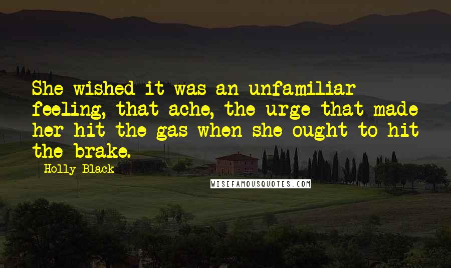 Holly Black Quotes: She wished it was an unfamiliar feeling, that ache, the urge that made her hit the gas when she ought to hit the brake.