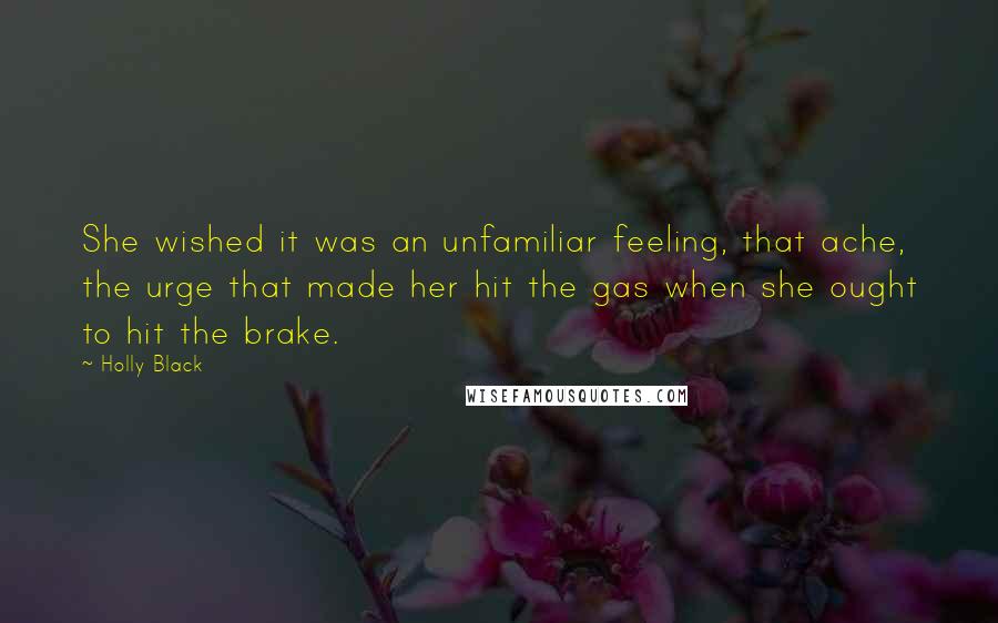 Holly Black Quotes: She wished it was an unfamiliar feeling, that ache, the urge that made her hit the gas when she ought to hit the brake.