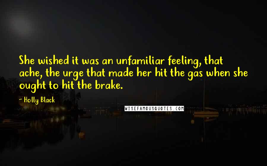 Holly Black Quotes: She wished it was an unfamiliar feeling, that ache, the urge that made her hit the gas when she ought to hit the brake.