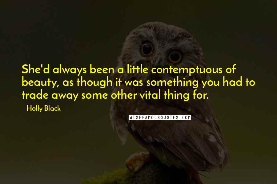 Holly Black Quotes: She'd always been a little contemptuous of beauty, as though it was something you had to trade away some other vital thing for.