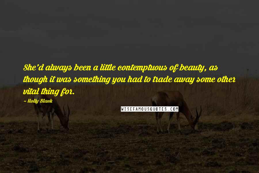 Holly Black Quotes: She'd always been a little contemptuous of beauty, as though it was something you had to trade away some other vital thing for.