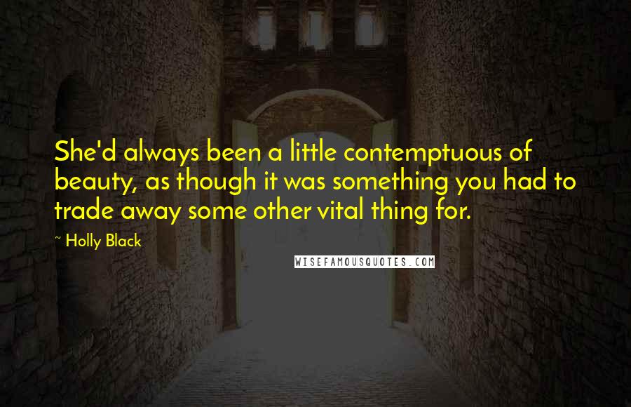 Holly Black Quotes: She'd always been a little contemptuous of beauty, as though it was something you had to trade away some other vital thing for.