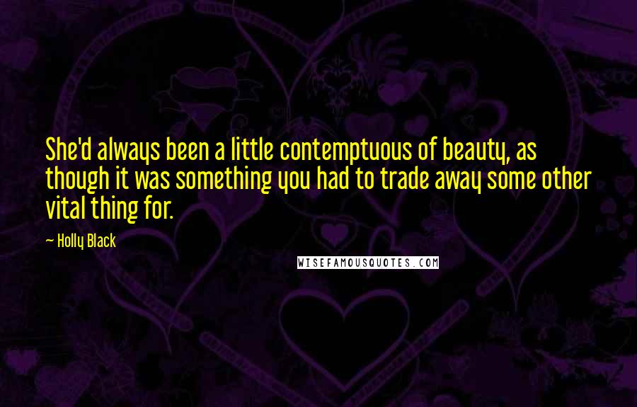 Holly Black Quotes: She'd always been a little contemptuous of beauty, as though it was something you had to trade away some other vital thing for.