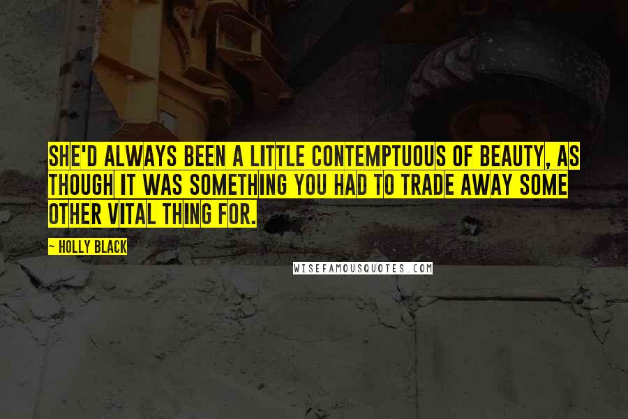 Holly Black Quotes: She'd always been a little contemptuous of beauty, as though it was something you had to trade away some other vital thing for.