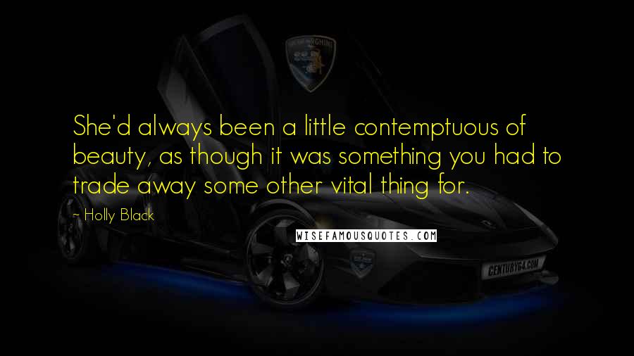 Holly Black Quotes: She'd always been a little contemptuous of beauty, as though it was something you had to trade away some other vital thing for.