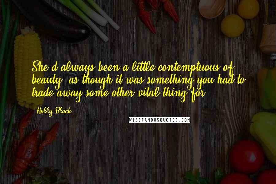 Holly Black Quotes: She'd always been a little contemptuous of beauty, as though it was something you had to trade away some other vital thing for.