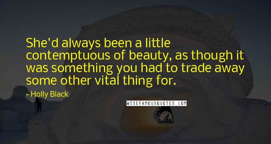 Holly Black Quotes: She'd always been a little contemptuous of beauty, as though it was something you had to trade away some other vital thing for.