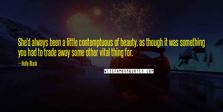 Holly Black Quotes: She'd always been a little contemptuous of beauty, as though it was something you had to trade away some other vital thing for.