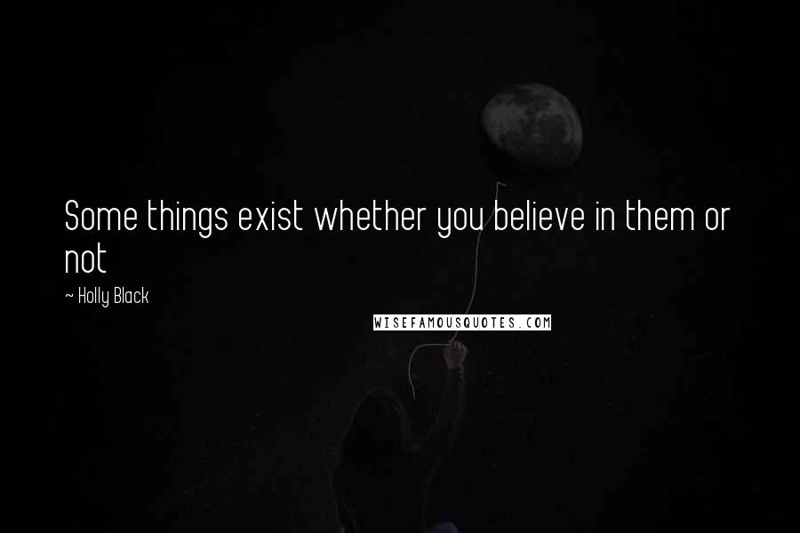 Holly Black Quotes: Some things exist whether you believe in them or not