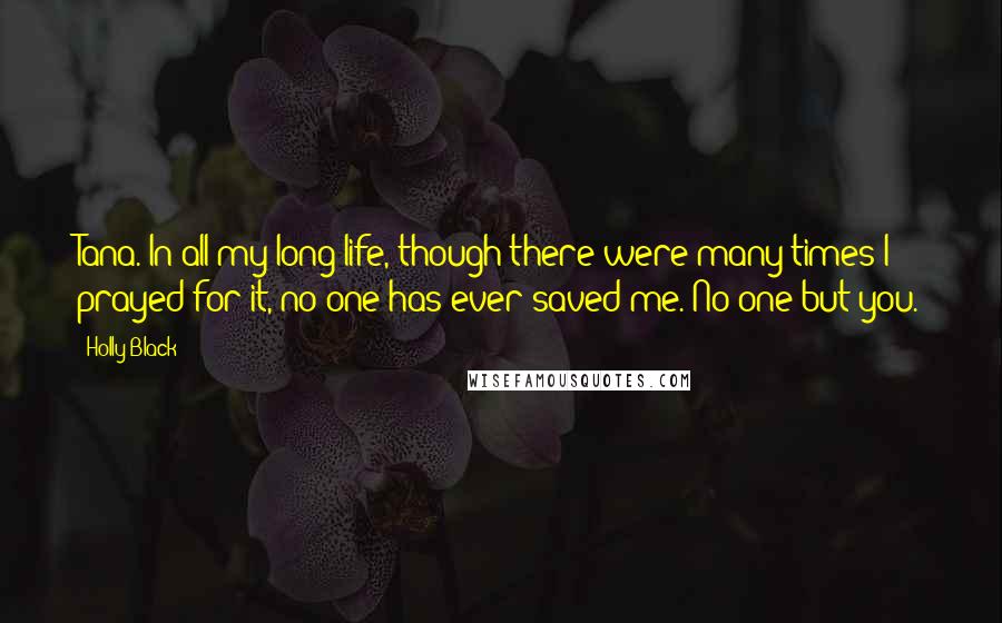 Holly Black Quotes: Tana. In all my long life, though there were many times I prayed for it, no one has ever saved me. No one but you.