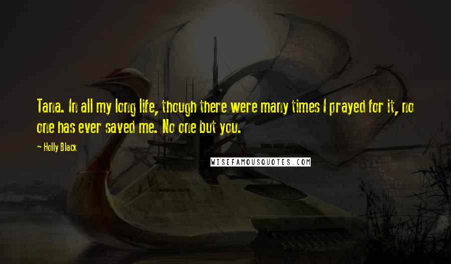 Holly Black Quotes: Tana. In all my long life, though there were many times I prayed for it, no one has ever saved me. No one but you.