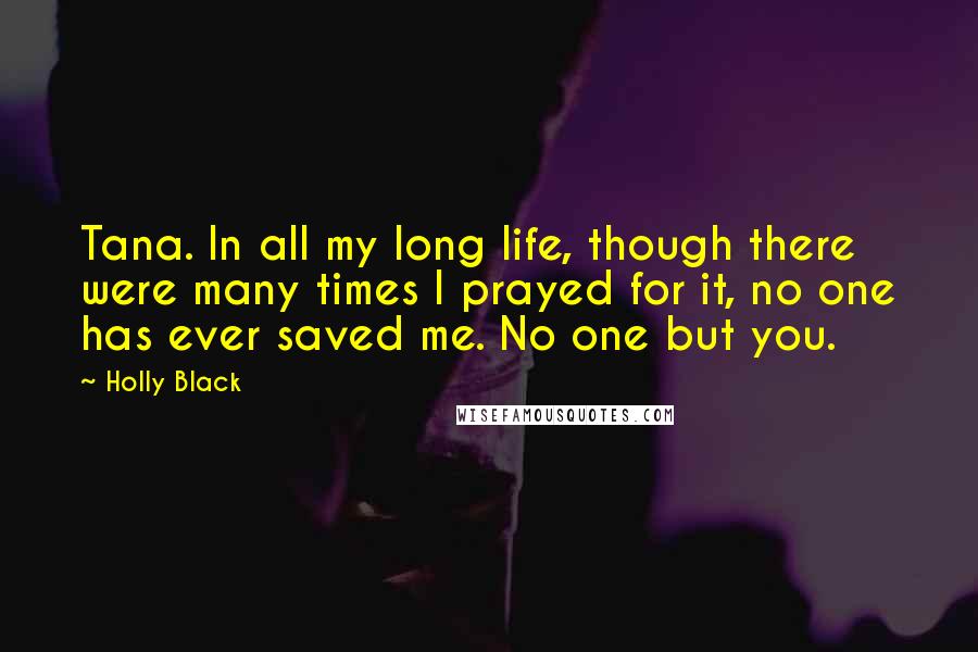 Holly Black Quotes: Tana. In all my long life, though there were many times I prayed for it, no one has ever saved me. No one but you.