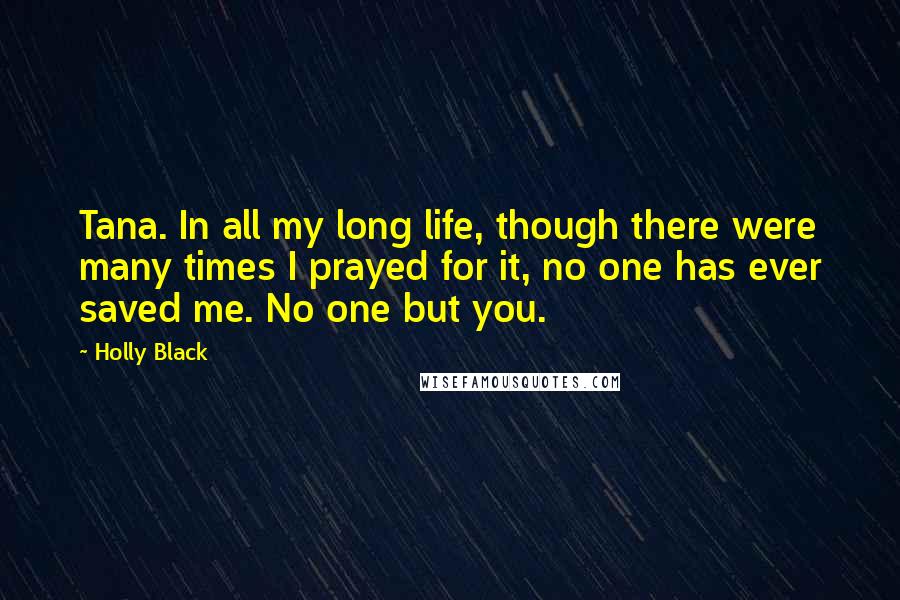 Holly Black Quotes: Tana. In all my long life, though there were many times I prayed for it, no one has ever saved me. No one but you.