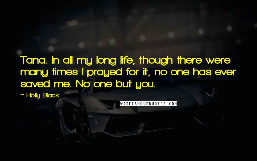 Holly Black Quotes: Tana. In all my long life, though there were many times I prayed for it, no one has ever saved me. No one but you.