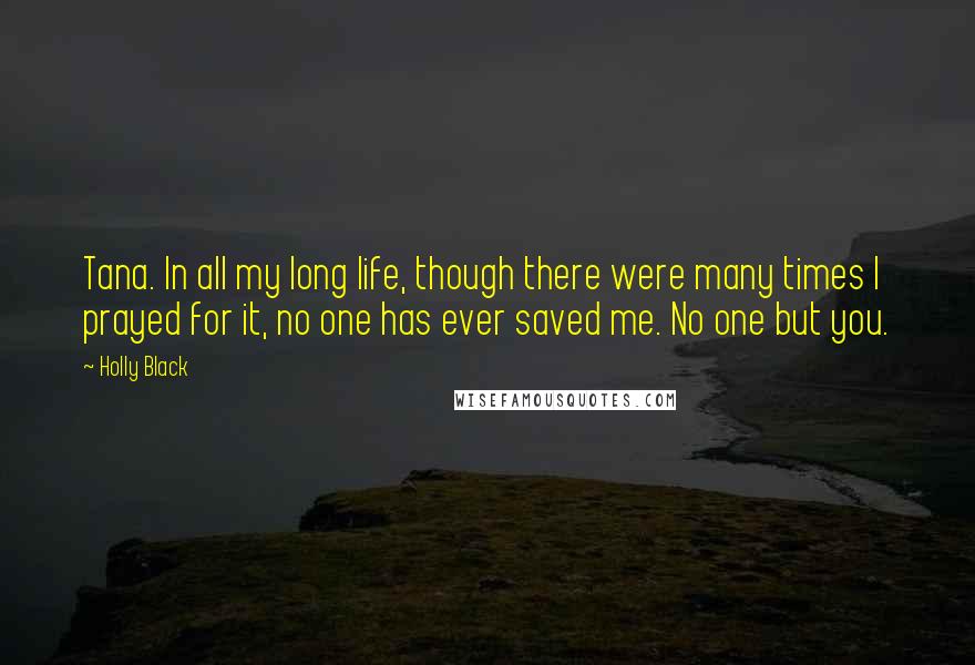 Holly Black Quotes: Tana. In all my long life, though there were many times I prayed for it, no one has ever saved me. No one but you.