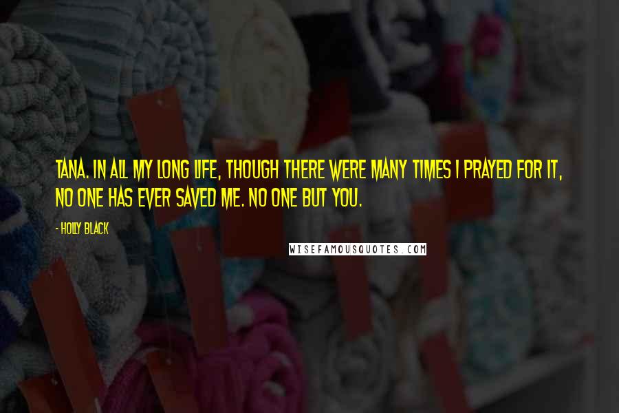 Holly Black Quotes: Tana. In all my long life, though there were many times I prayed for it, no one has ever saved me. No one but you.