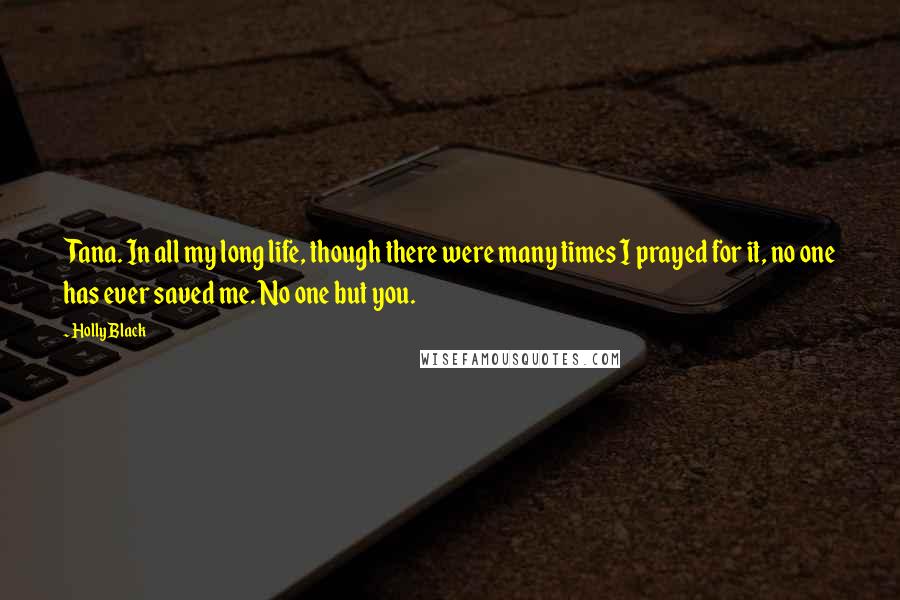 Holly Black Quotes: Tana. In all my long life, though there were many times I prayed for it, no one has ever saved me. No one but you.