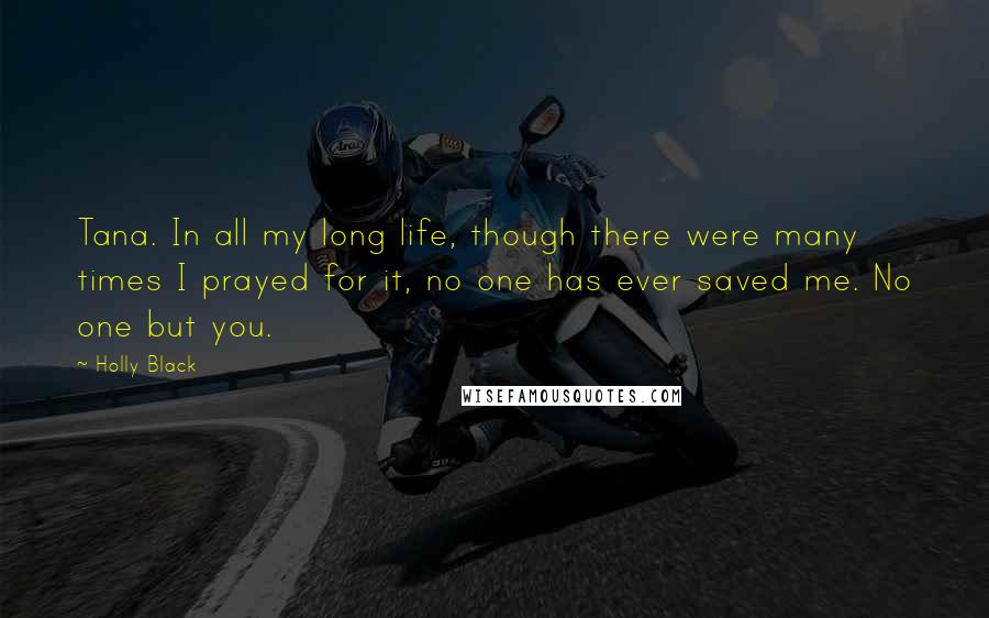 Holly Black Quotes: Tana. In all my long life, though there were many times I prayed for it, no one has ever saved me. No one but you.