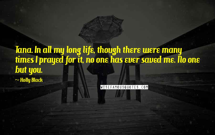 Holly Black Quotes: Tana. In all my long life, though there were many times I prayed for it, no one has ever saved me. No one but you.