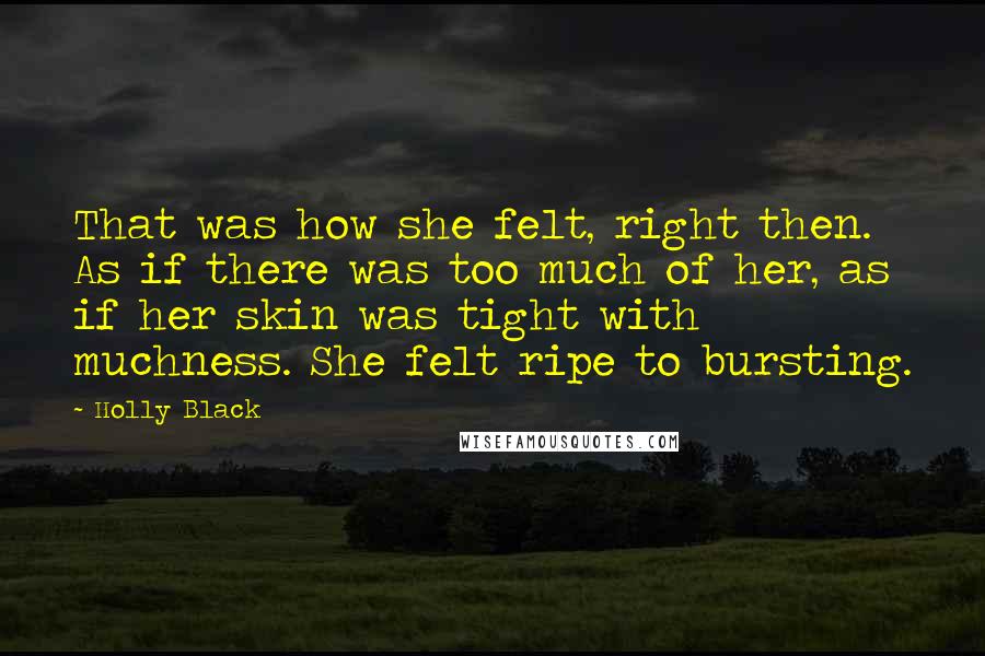 Holly Black Quotes: That was how she felt, right then. As if there was too much of her, as if her skin was tight with muchness. She felt ripe to bursting.