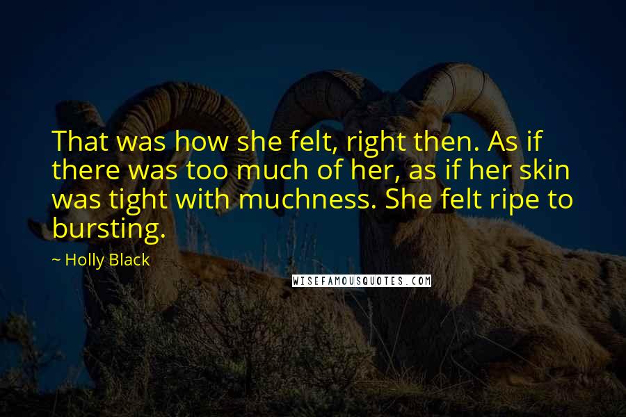 Holly Black Quotes: That was how she felt, right then. As if there was too much of her, as if her skin was tight with muchness. She felt ripe to bursting.