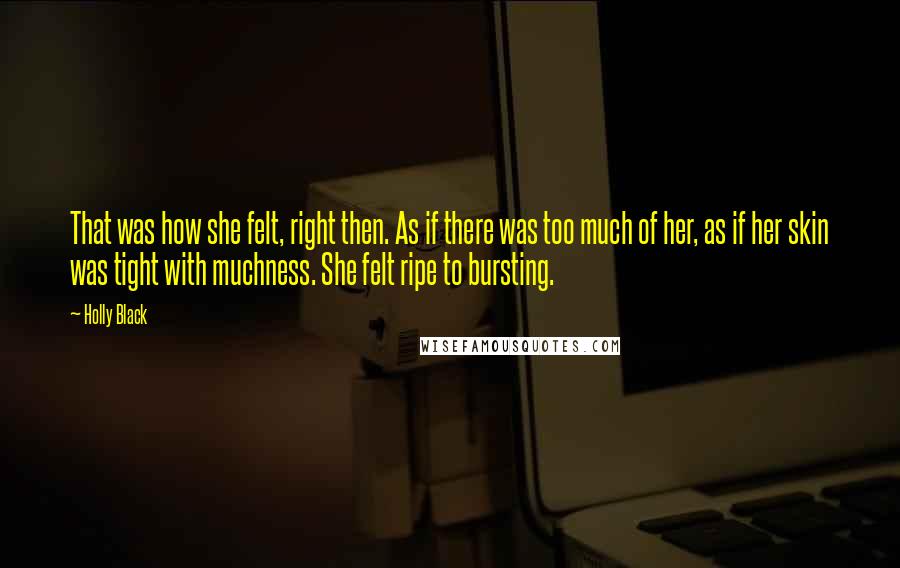 Holly Black Quotes: That was how she felt, right then. As if there was too much of her, as if her skin was tight with muchness. She felt ripe to bursting.