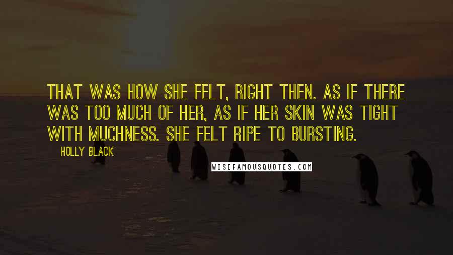 Holly Black Quotes: That was how she felt, right then. As if there was too much of her, as if her skin was tight with muchness. She felt ripe to bursting.