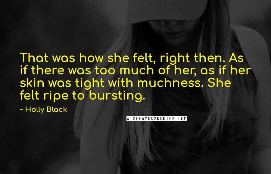 Holly Black Quotes: That was how she felt, right then. As if there was too much of her, as if her skin was tight with muchness. She felt ripe to bursting.