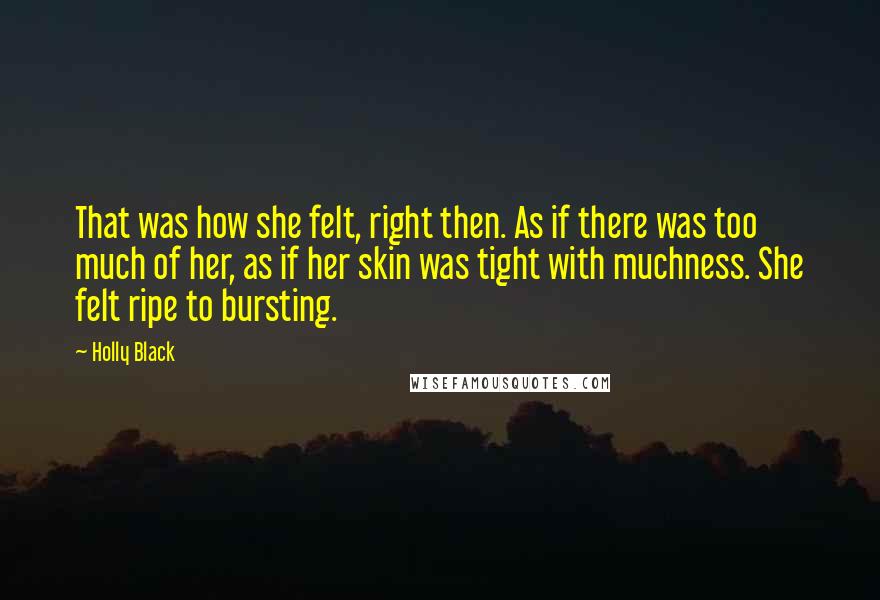 Holly Black Quotes: That was how she felt, right then. As if there was too much of her, as if her skin was tight with muchness. She felt ripe to bursting.