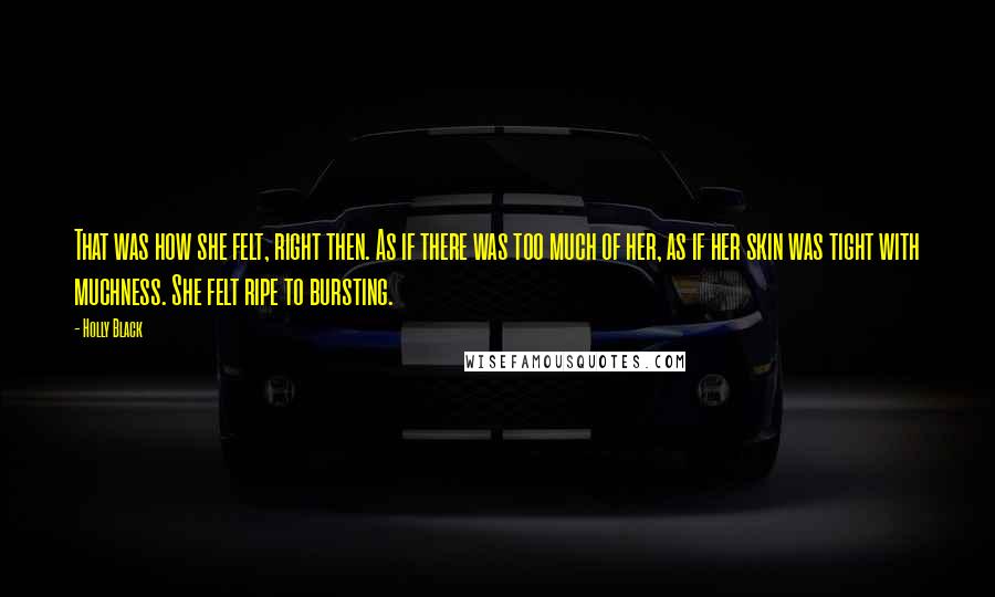 Holly Black Quotes: That was how she felt, right then. As if there was too much of her, as if her skin was tight with muchness. She felt ripe to bursting.