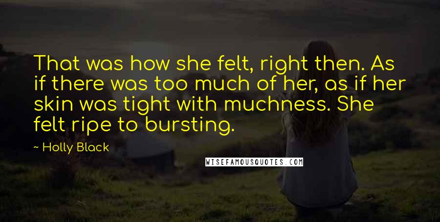 Holly Black Quotes: That was how she felt, right then. As if there was too much of her, as if her skin was tight with muchness. She felt ripe to bursting.