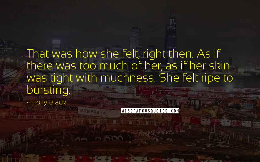 Holly Black Quotes: That was how she felt, right then. As if there was too much of her, as if her skin was tight with muchness. She felt ripe to bursting.