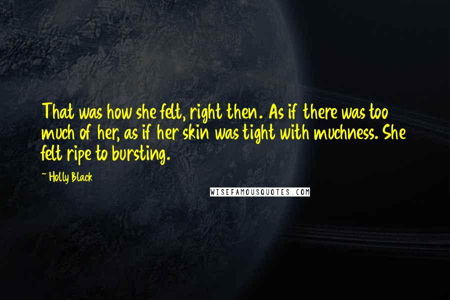 Holly Black Quotes: That was how she felt, right then. As if there was too much of her, as if her skin was tight with muchness. She felt ripe to bursting.